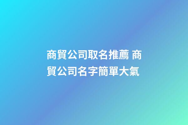 商貿公司取名推薦 商貿公司名字簡單大氣-第1張-公司起名-玄機派